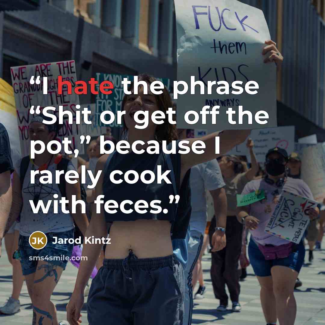 “I hate the phrase “Shit or get off the pot,” because I rarely cook with feces.” quote by Jarod Kintz