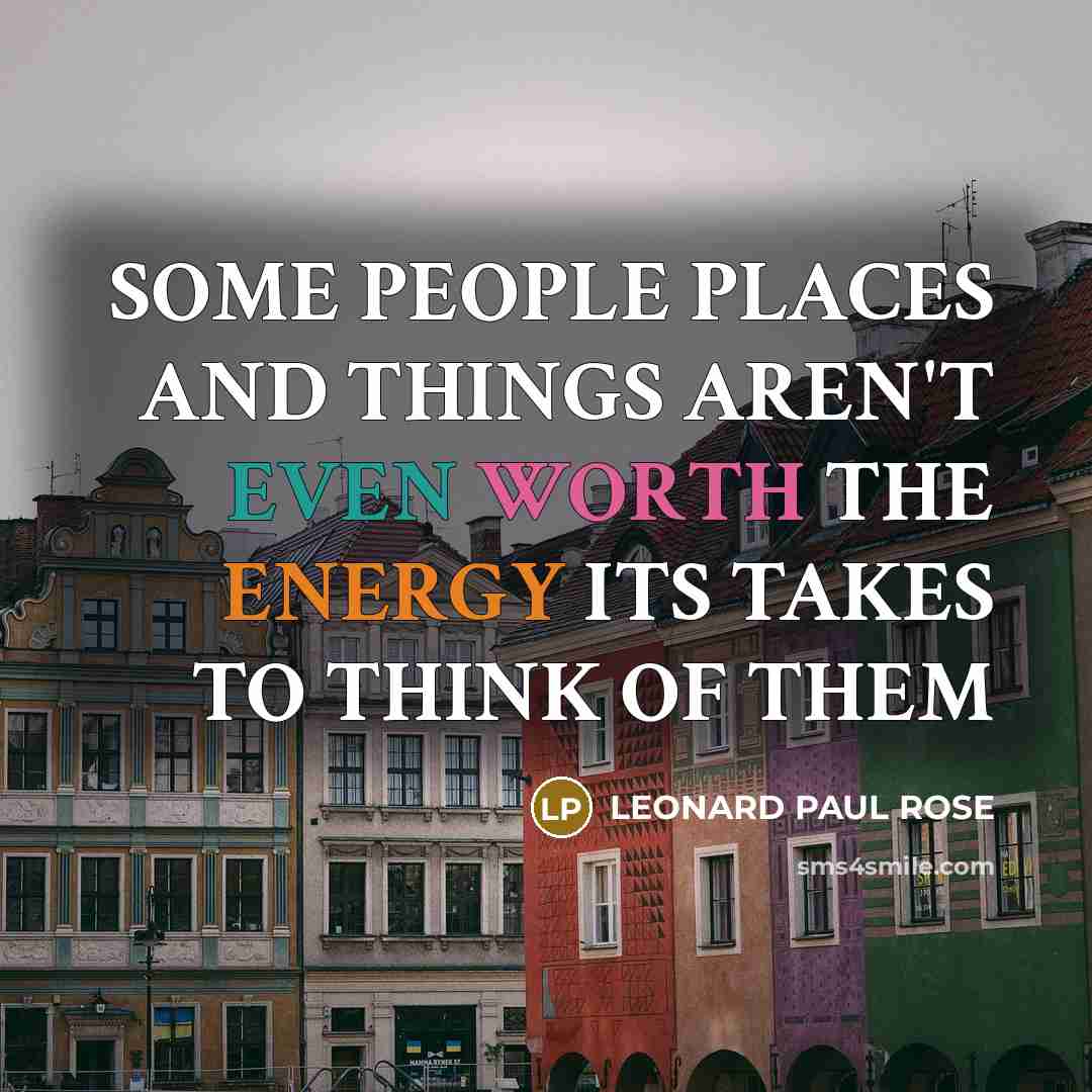 “SOME PEOPLE PLACES AND THINGS AREN'T EVEN WORTH THE ENERGY…” quote by LEONARD PAUL ROSE