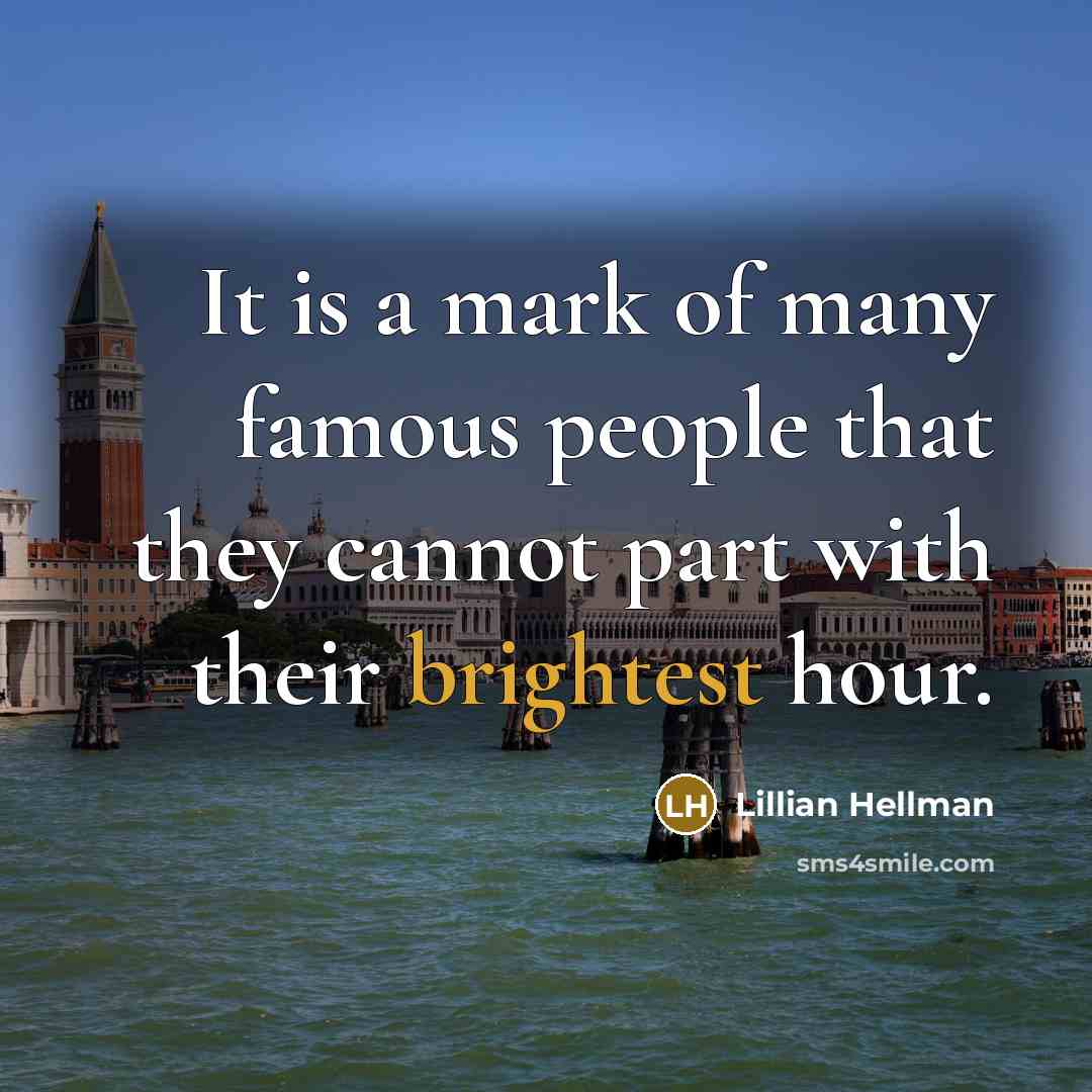 “It is a mark of many famous people that they cannot part with their brightest hour.” quote by Lillian Hellman