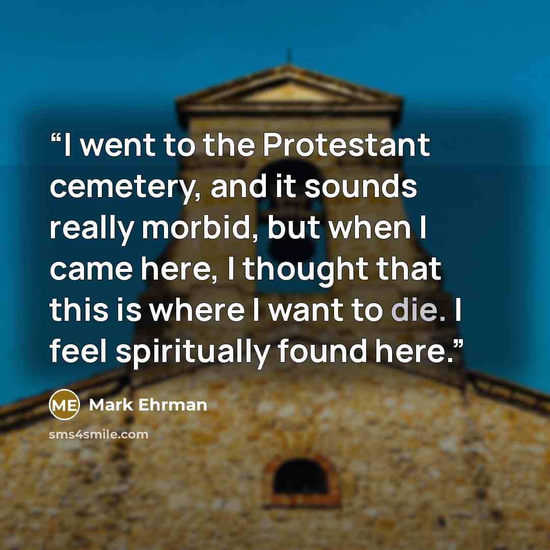 “I went to the Protestant cemetery, and it sounds really morbid, but when I came here, I thought that this is where I want to die. I feel spiritually found here.” quote by Mark Ehrman