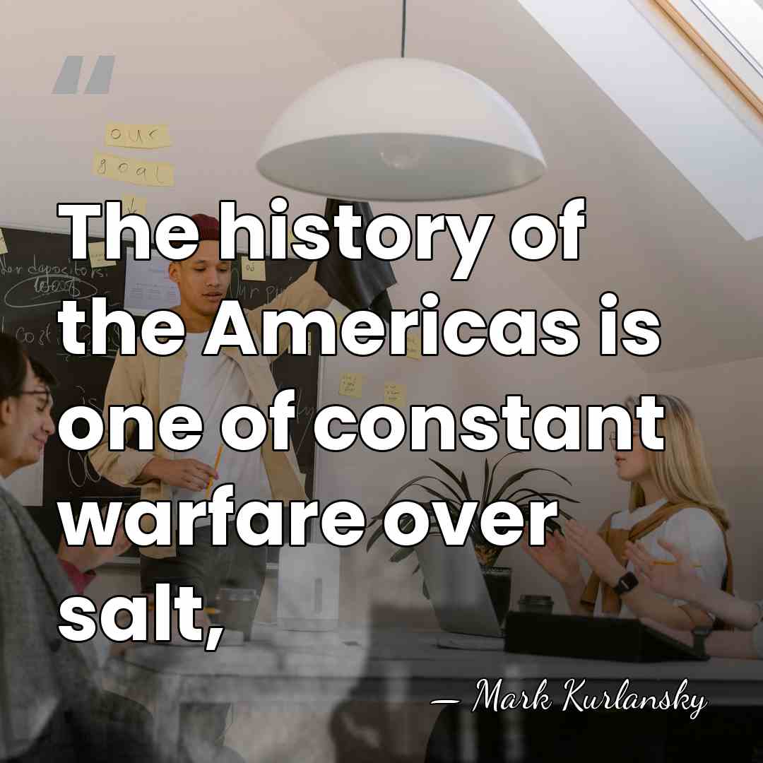 The history of the Americas is one of constant warfare over salt, - Mark Kurlansky