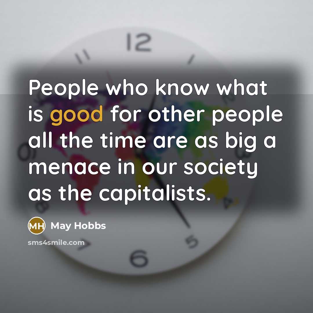 “People who know what is good for other people all the time are as big a menace in our society as the capitalists.” quote by May Hobbs