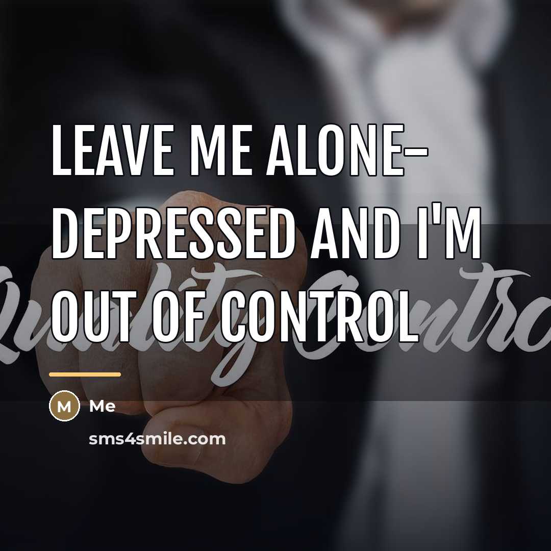 “Leave me alone- depressed and I'm out of control…” quote by Me