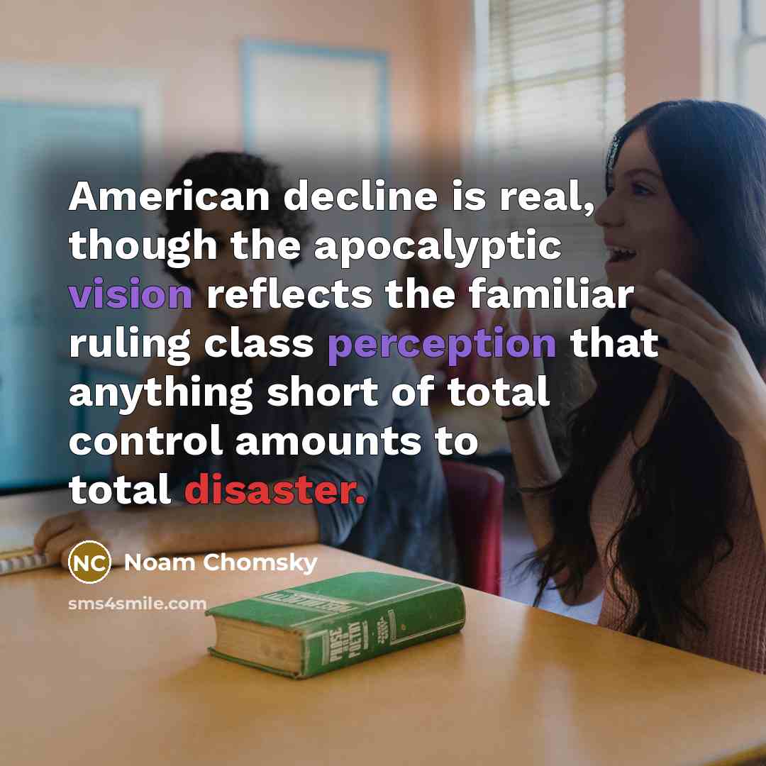 “American decline is real, though the apocalyptic vision reflects the…” quote by Noam Chomsky