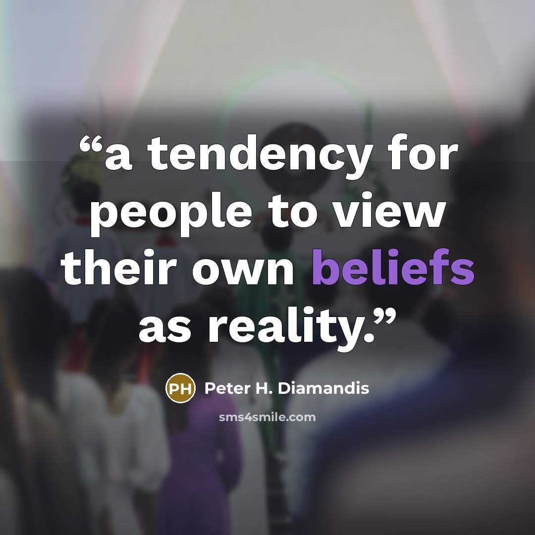 “a tendency for people to view their own beliefs as reality.” quote by Peter H. Diamandis