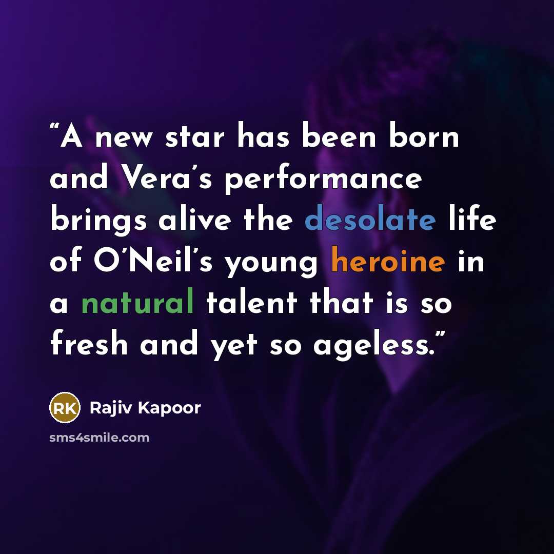 “A new star has been born and Vera’s performance brings alive the desolate life of O’Neil’s young heroine in a natural talent that is so fresh and yet so ageless.” quote by Rajiv Kapoor