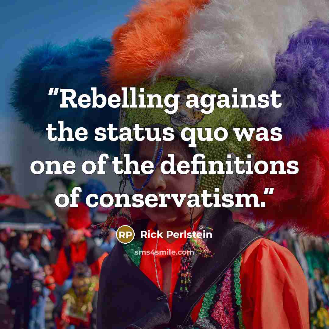 “Rebelling against the status quo was one of the definitions of conservatism.” quote by Rick Perlstein
