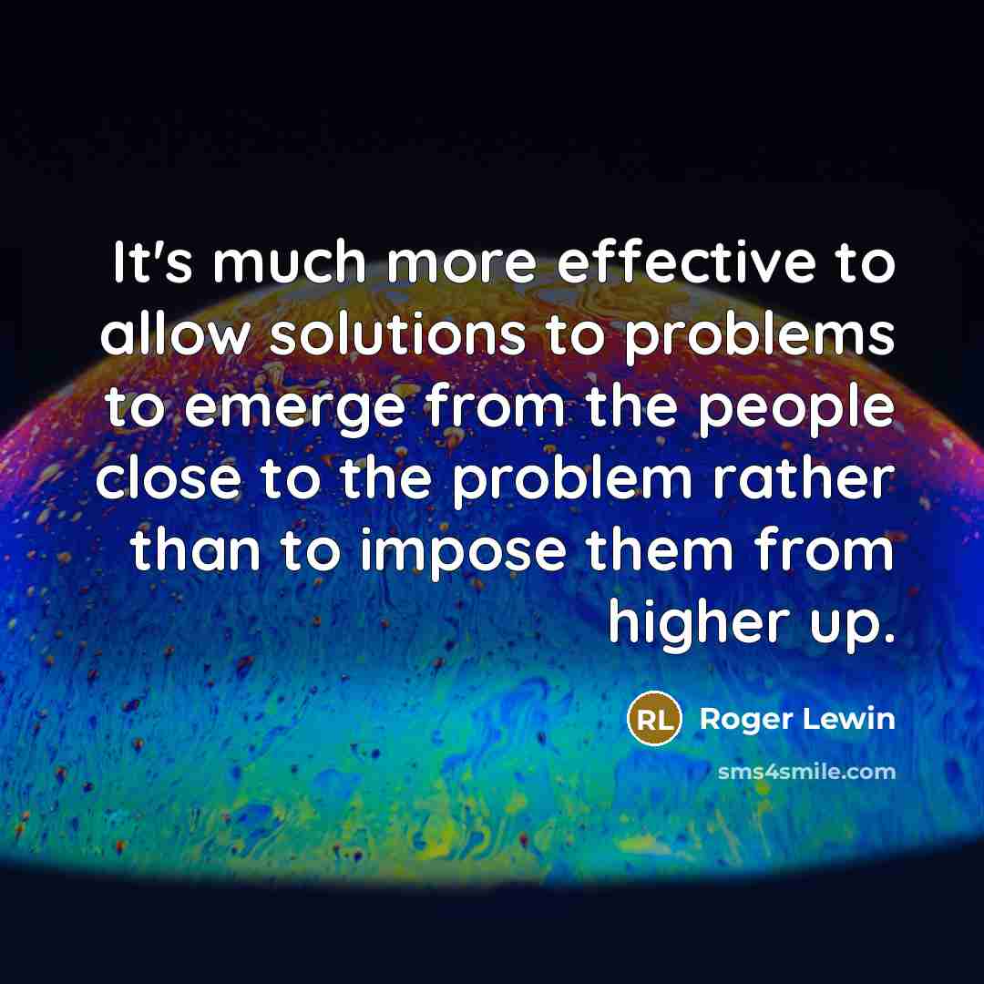 “It's much more effective to allow solutions to problems to emerge from the people close to the problem rather than to impose them from higher up.” quote by Roger Lewin