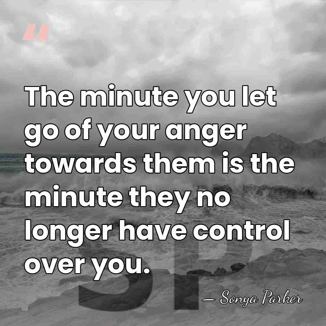 The minute you let go of your anger towards them is the&hellip; - SONYA PARKER