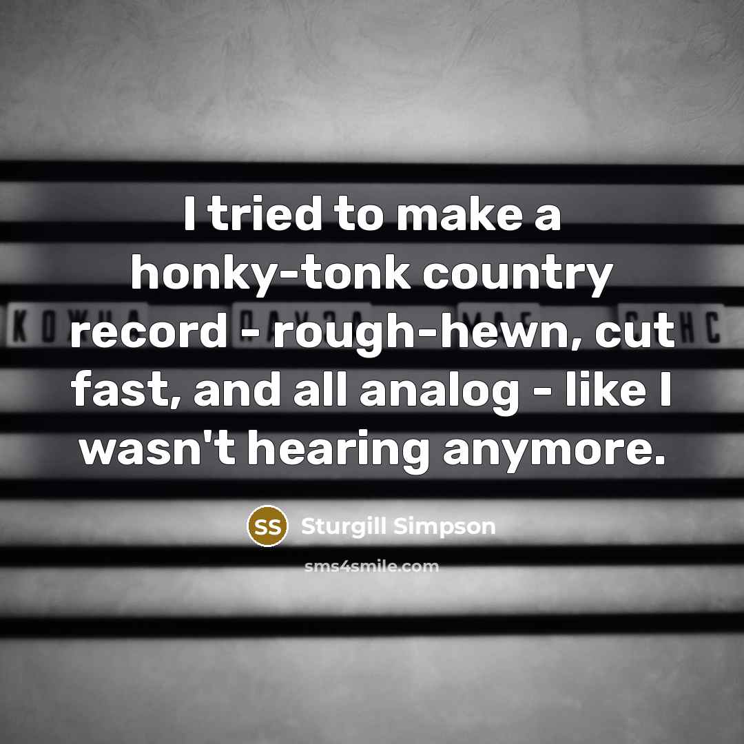 “I tried to make a honky-tonk country record - rough-hewn,…” quote by Sturgill Simpson