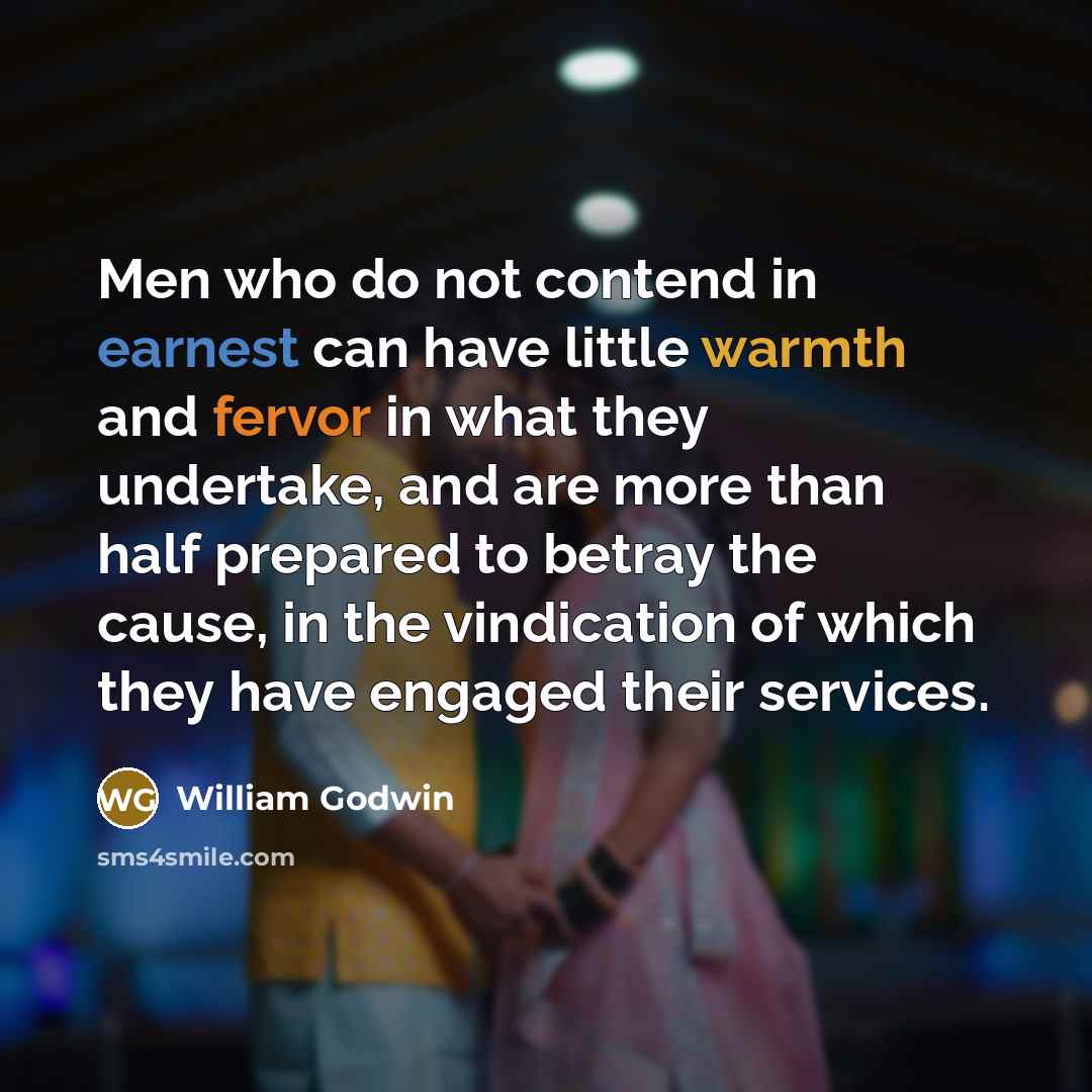 “Men who do not contend in earnest can have little warmth and fervor in what they undertake, and are more than half prepared to betray the cause, in the vindication of which they have engaged their services.” quote by William Godwin