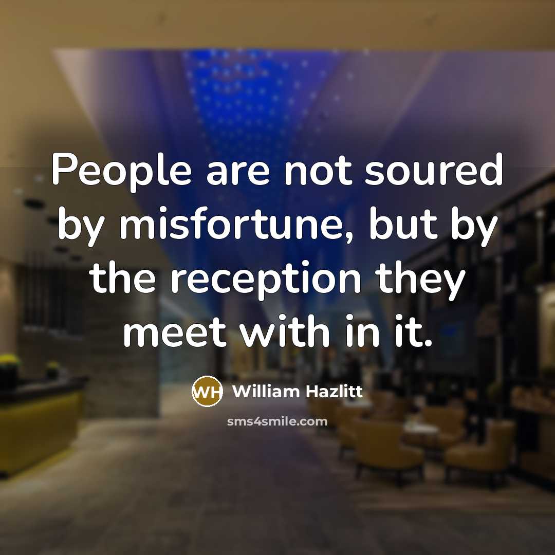“People are not soured by misfortune, but by the reception…” quote by William Hazlitt
