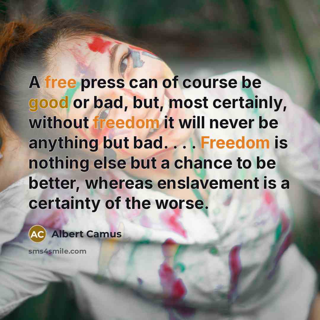 “A free press can of course be good or bad, but, most certainly, without freedom it will never be anything but bad. . . . Freedom is nothing else but a chance to be better, whereas enslavement is a certainty of the worse.” quote by Albert Camus