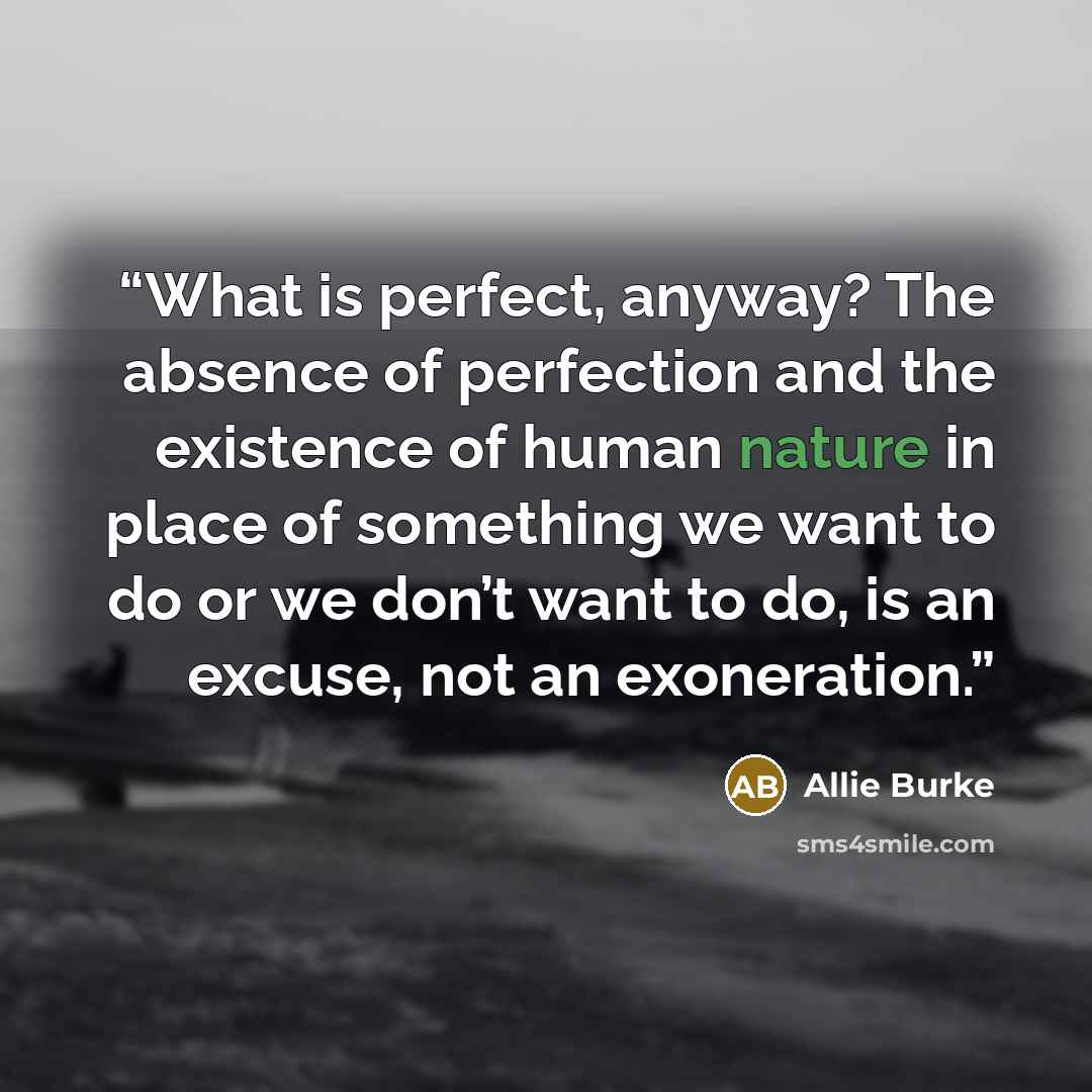 “What is perfect, anyway? The absence of perfection and the existence of human nature in place of something we want to do or we don’t want to do, is an excuse, not an exoneration.” quote by Allie Burke