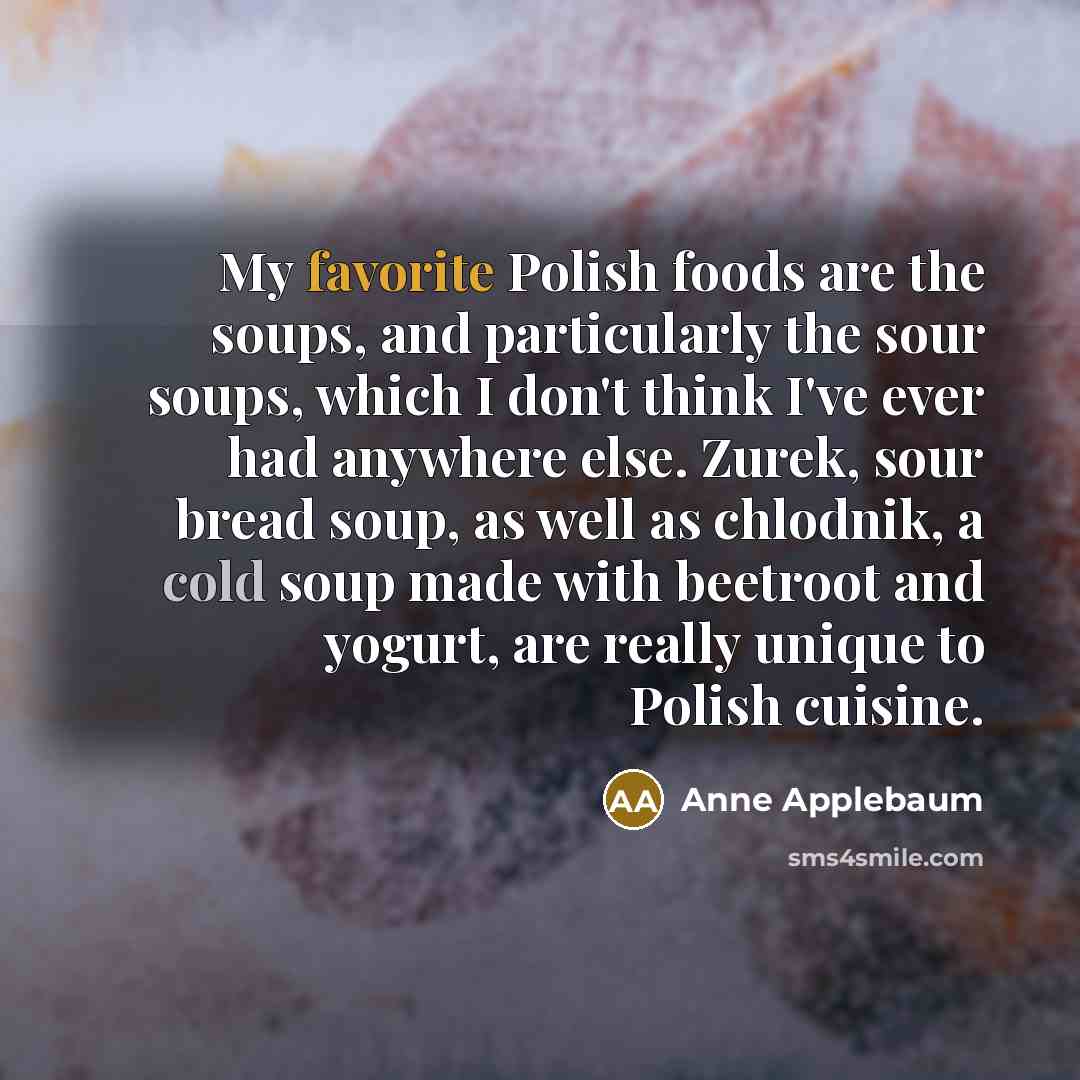 “My favorite Polish foods are the soups, and particularly the…” quote by Anne Applebaum