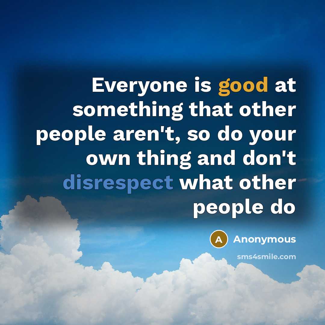 “Everyone is good at something that other people aren't, so do your own thing and don't disrespect what other people do” quote by Anonymous