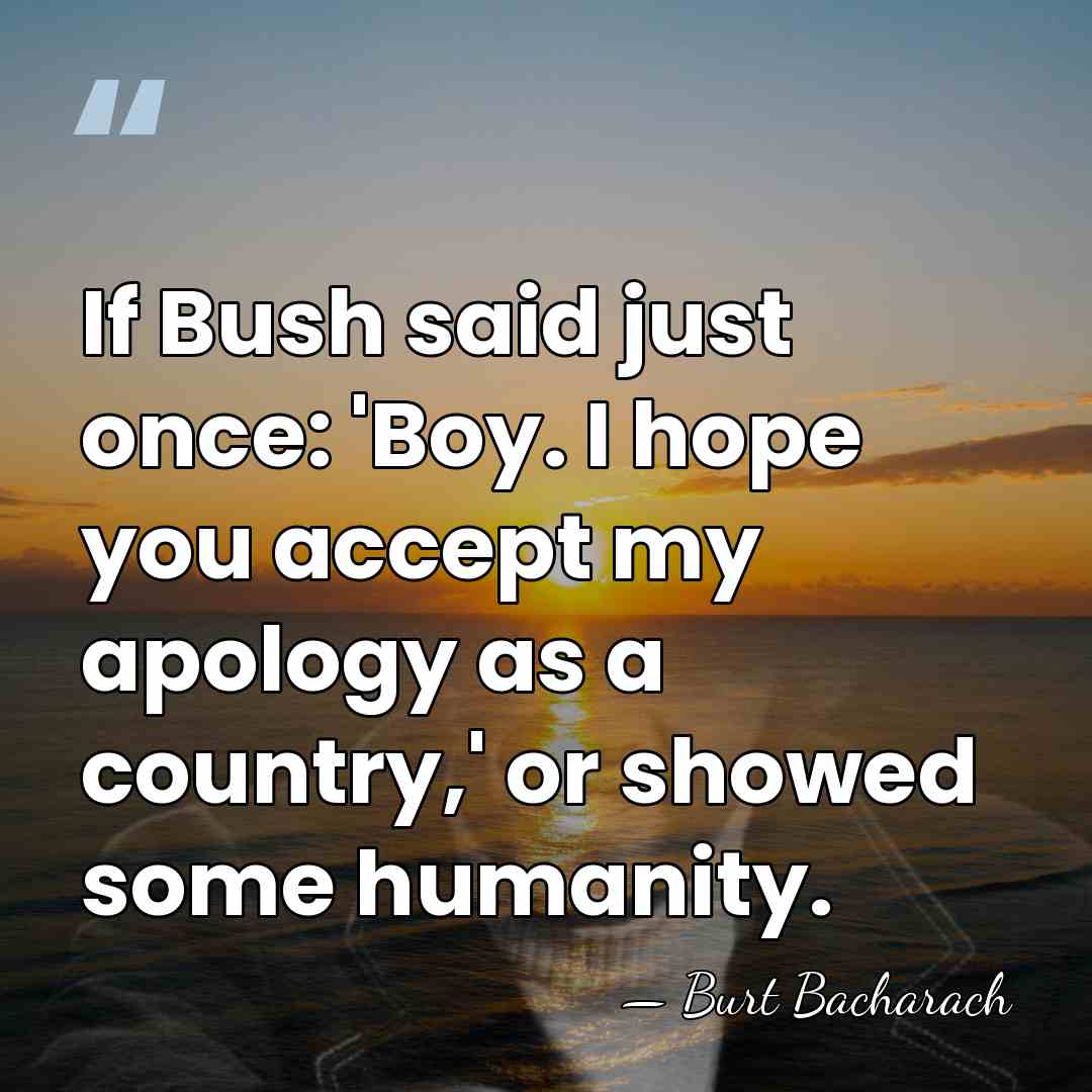 If Bush said just once: 'Boy. I hope you accept my apology&hellip; - Burt Bacharach