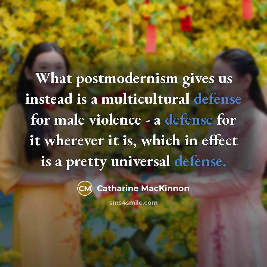 “What postmodernism gives us instead is a multicultural defense for…” quote by Catharine MacKinnon