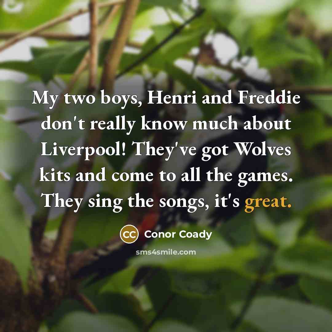 “My two boys, Henri and Freddie don't really know much about Liverpool! They've got Wolves kits and come to all the games. They sing the songs, it's great.” quote by Conor Coady