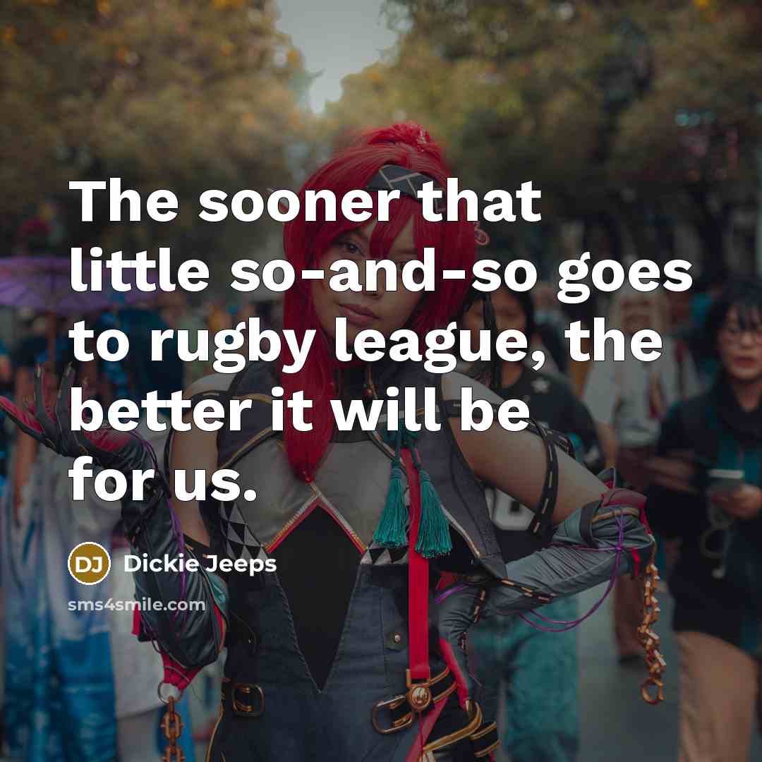 “The sooner that little so-and-so goes to rugby league, the better it will be for us.” quote by Dickie Jeeps
