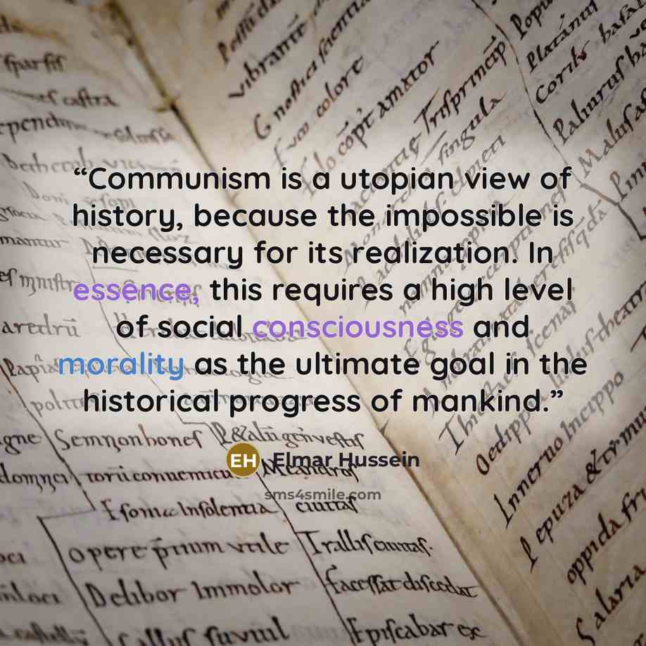“Communism is a utopian view of history, because the impossible is necessary for its realization. In essence, this requires a high level of social consciousness and morality as the ultimate goal in the historical progress of mankind.” quote by Elmar Hussein