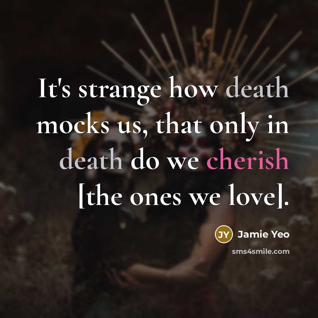 “It's strange how death mocks us, that only in death do we cherish [the ones we love].” quote by Jamie Yeo