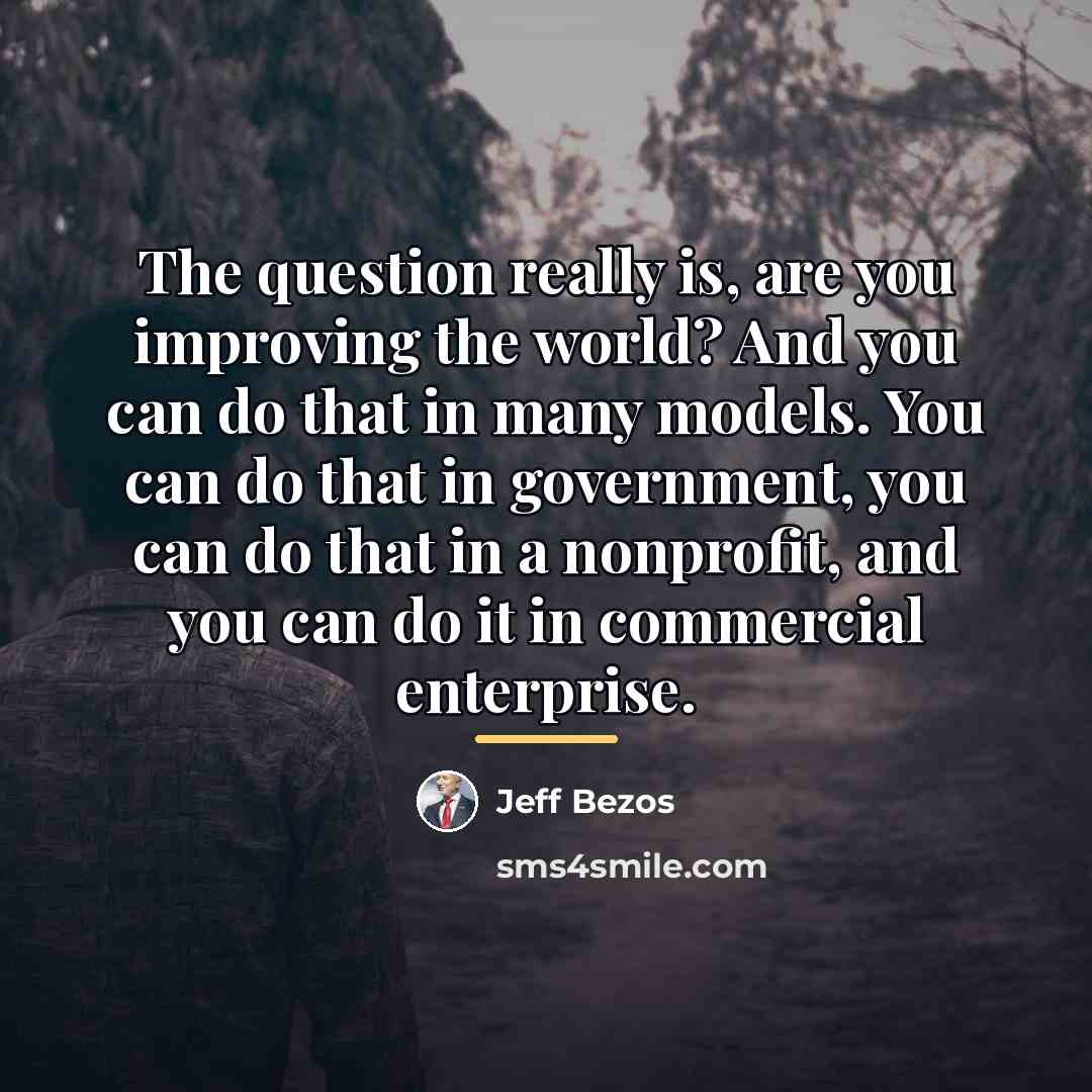 “The question really is, are you improving the world? And…” quote by Jeff Bezos