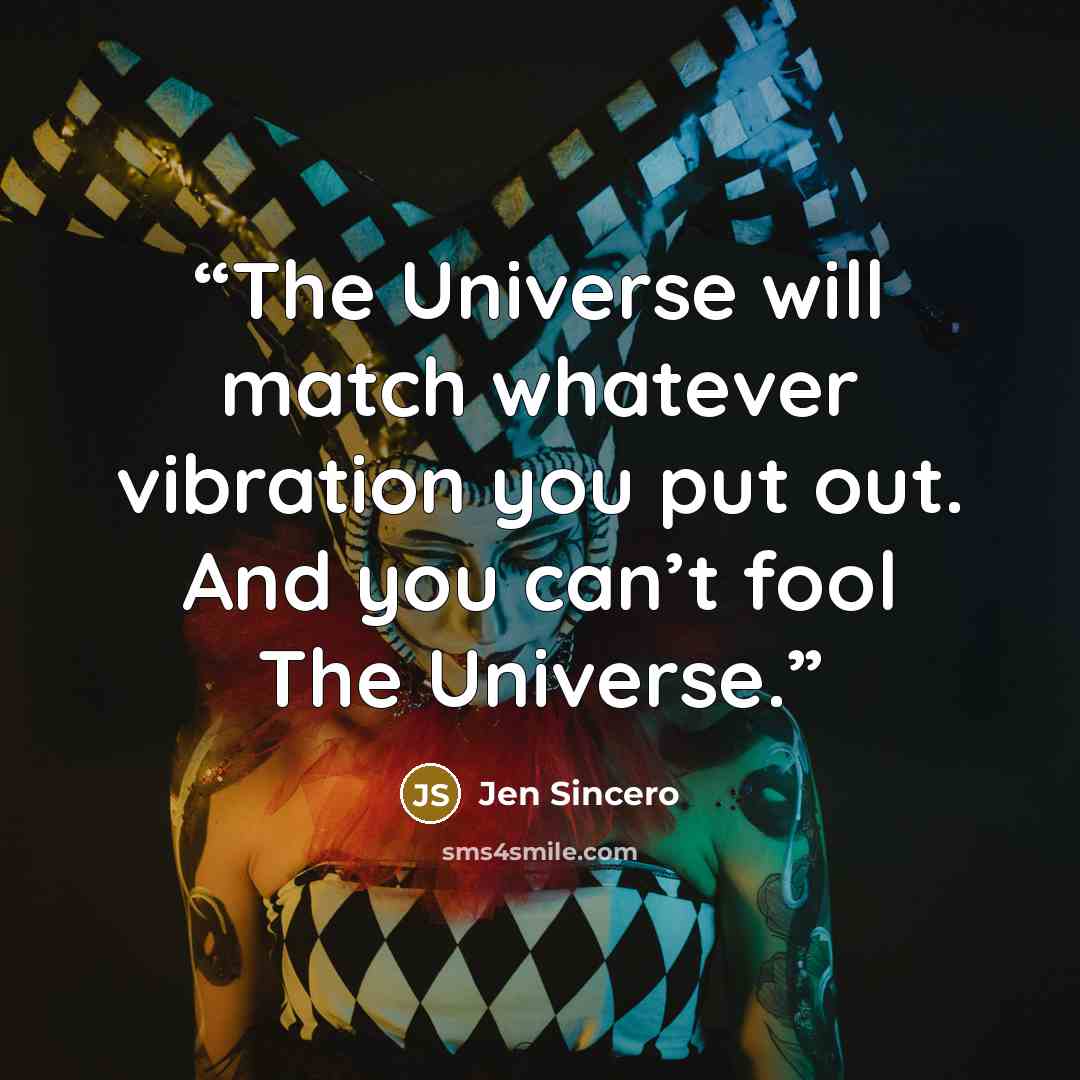 “The Universe will match whatever vibration you put out. And you can’t fool The Universe.” quote by Jen Sincero