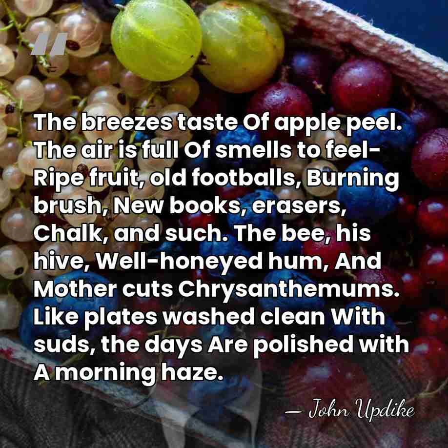 The breezes taste Of apple peel. The air is full Of smells&hellip; - John Updike