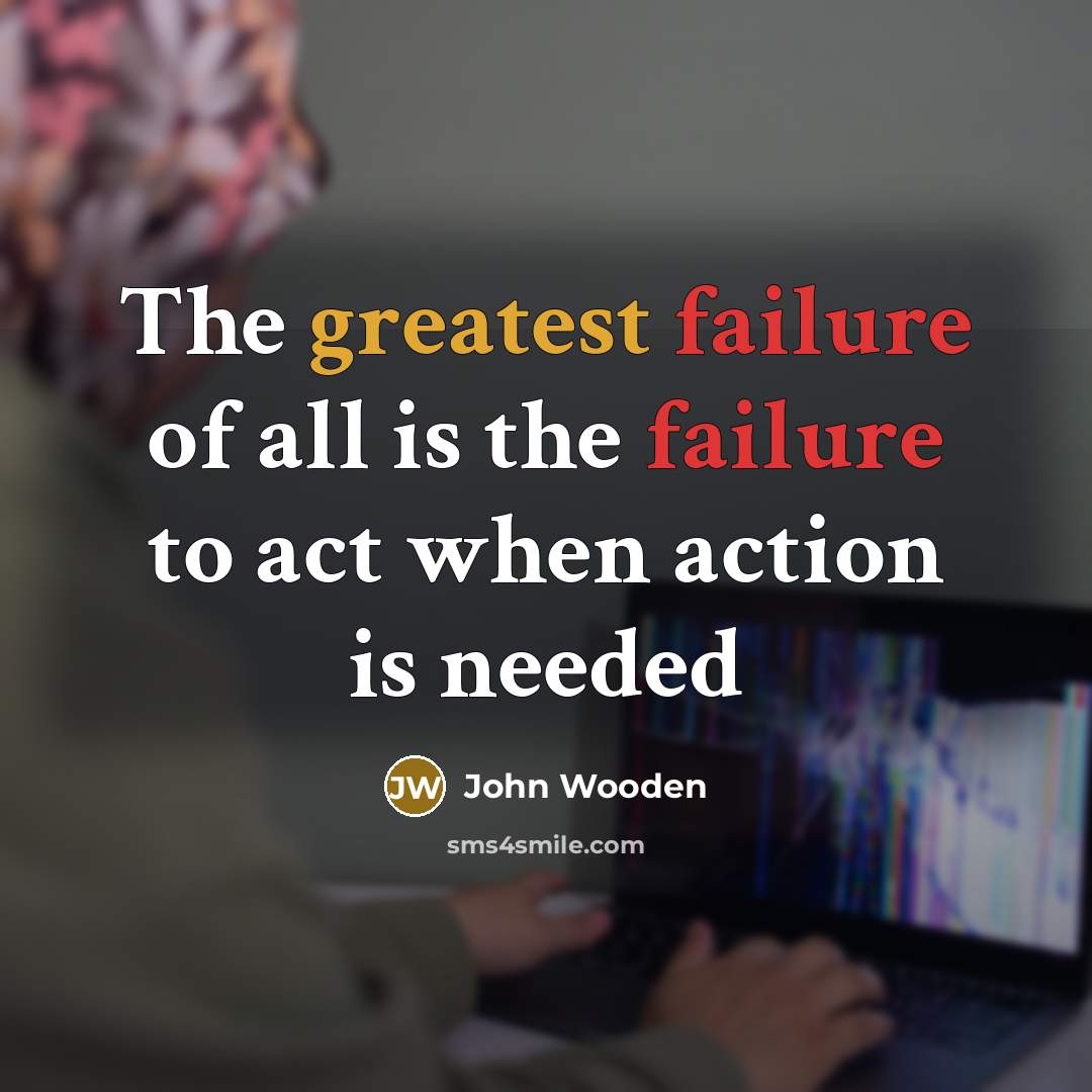 “The greatest failure of all is the failure to act…” quote by John Wooden
