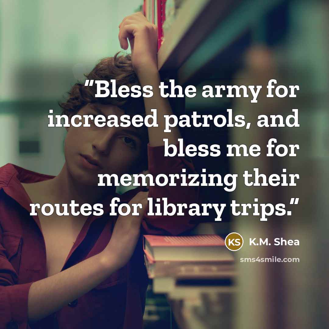 “Bless the army for increased patrols, and bless me for memorizing their routes for library trips.” quote by K.M. Shea