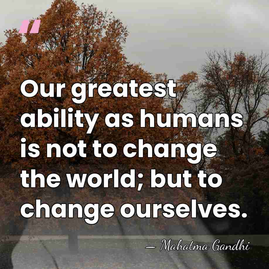 Our greatest ability as humans is not to change the world; but&hellip; - Mahatma Gandhi