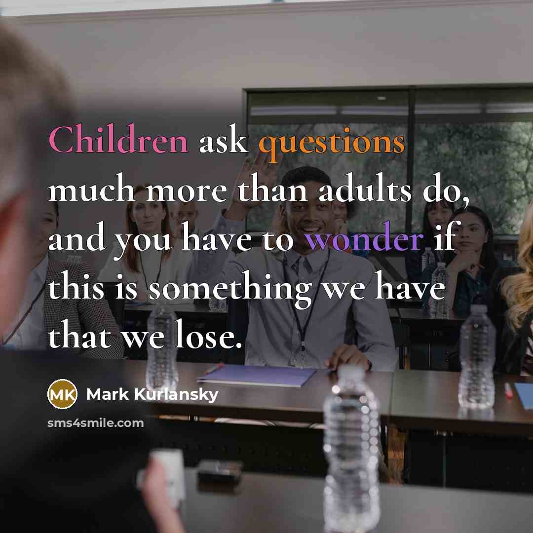 “Children ask questions much more than adults do, and you have to wonder if this is something we have that we lose.” quote by Mark Kurlansky