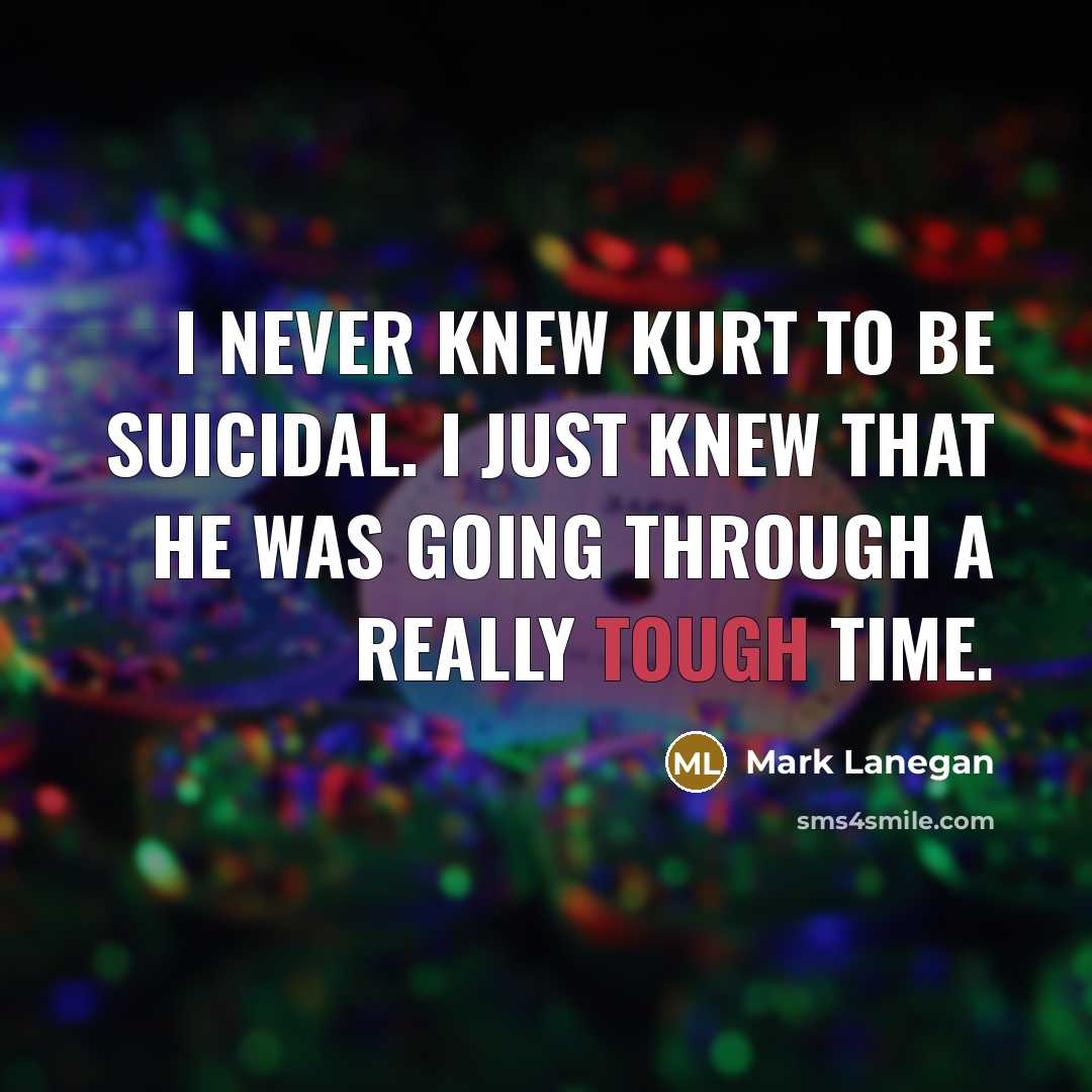 “I never knew Kurt to be suicidal. I just knew…” quote by Mark Lanegan