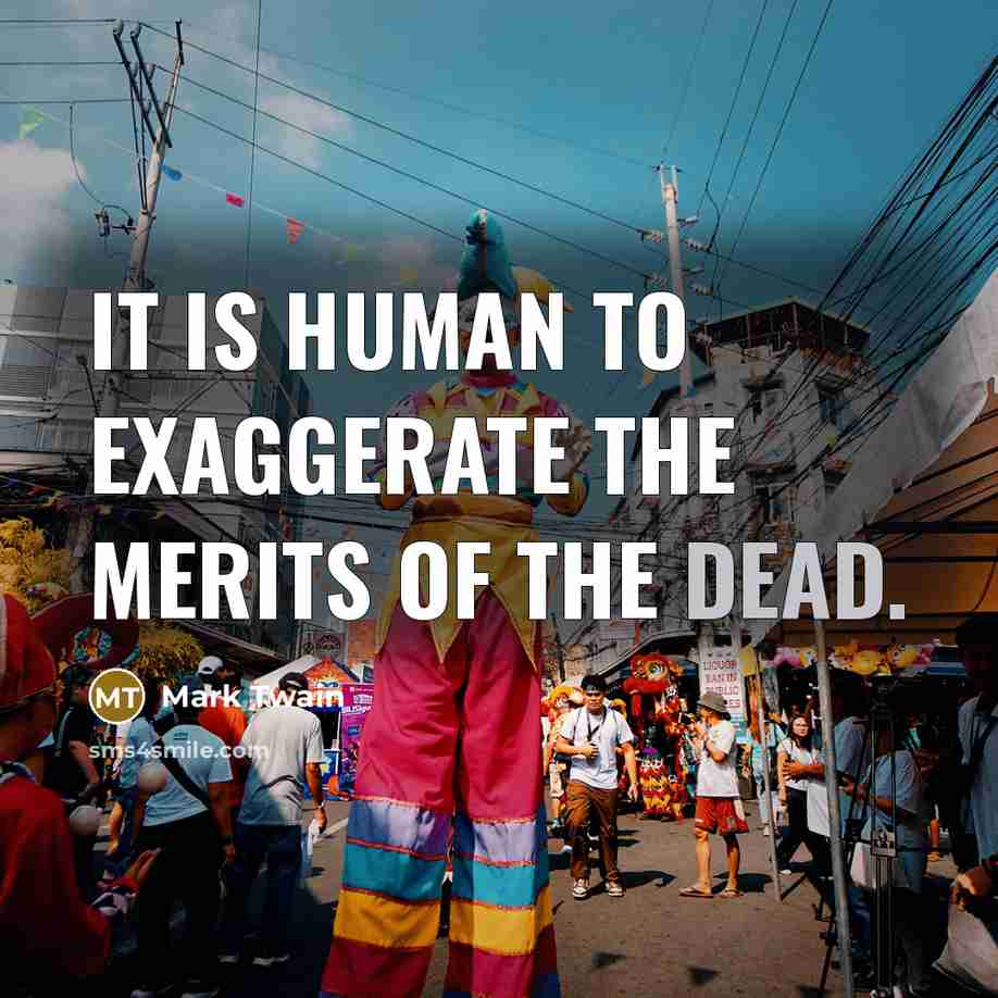 “It is human to exaggerate the merits of the dead.” quote by Mark Twain