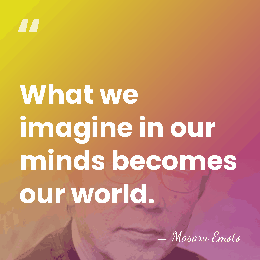 What we imagine in our minds becomes our world. - Masaru Emoto
