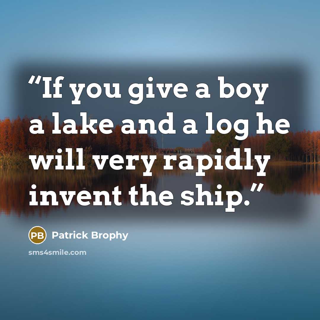 “If you give a boy a lake and a log he will very rapidly invent the ship.” quote by Patrick Brophy