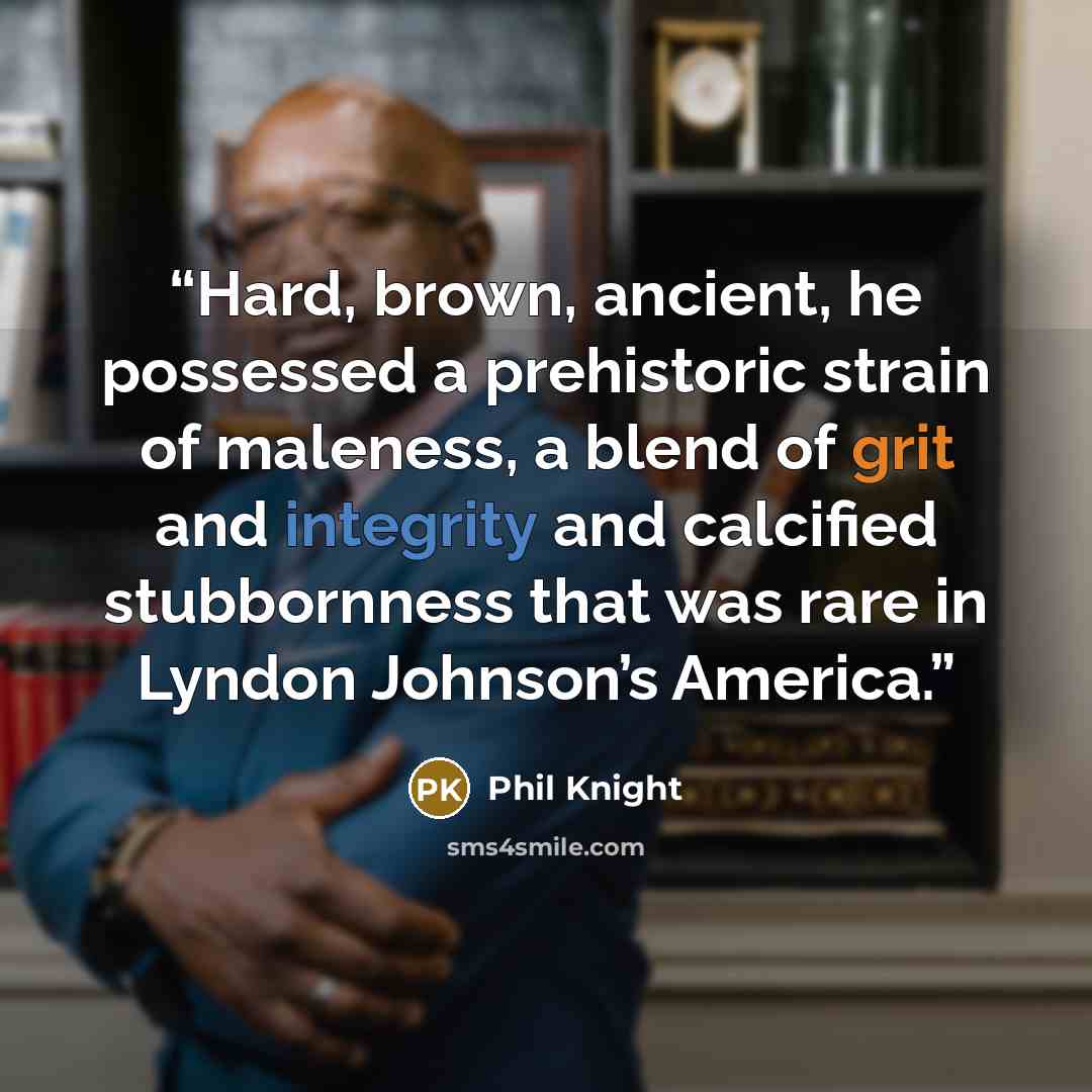 “Hard, brown, ancient, he possessed a prehistoric strain of maleness, a blend of grit and integrity and calcified stubbornness that was rare in Lyndon Johnson’s America.” quote by Phil Knight