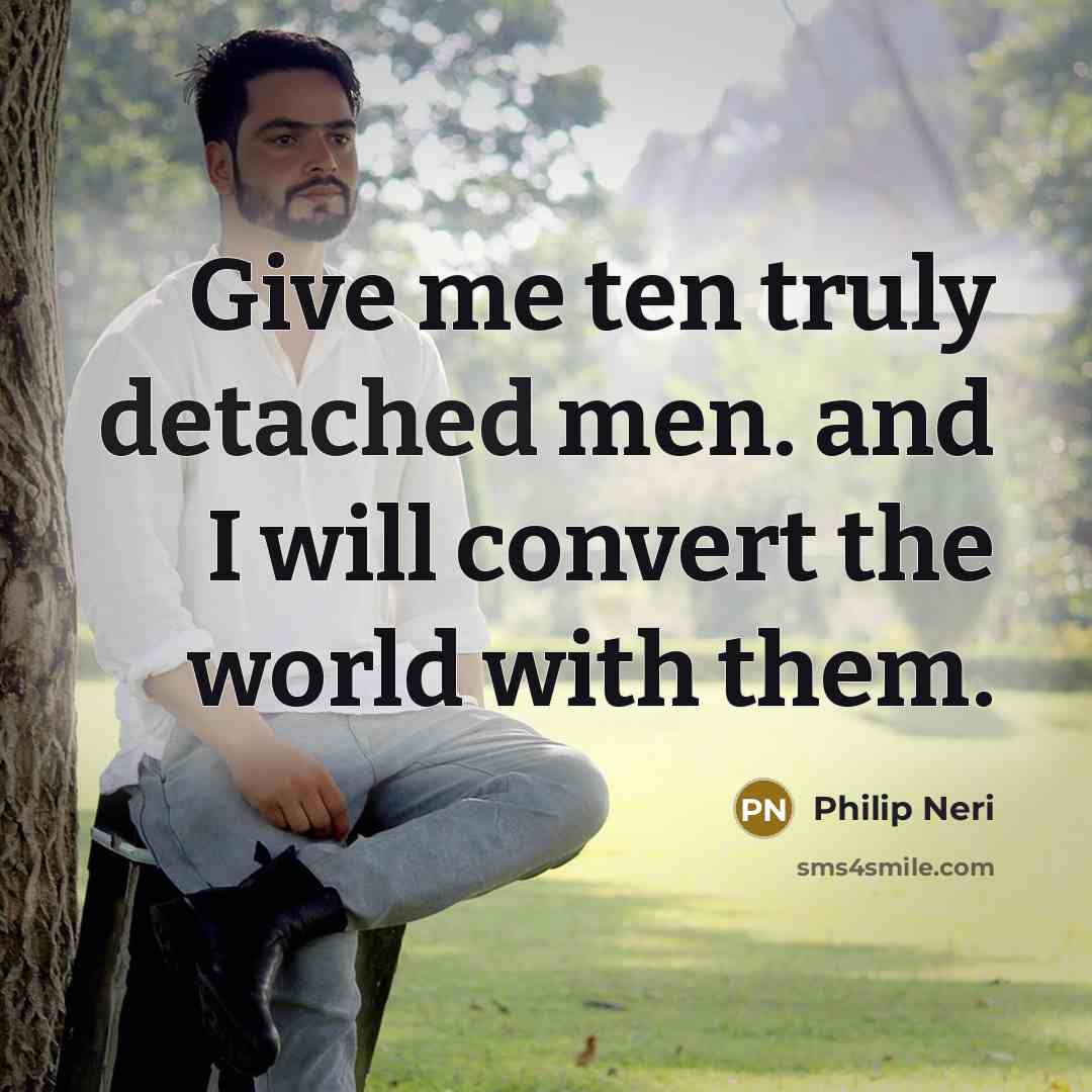 “Give me ten truly detached men. and I will convert the world with them.” quote by Philip Neri