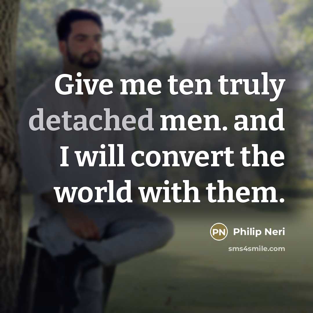 “Give me ten truly detached men. and I will convert…” quote by Philip Neri