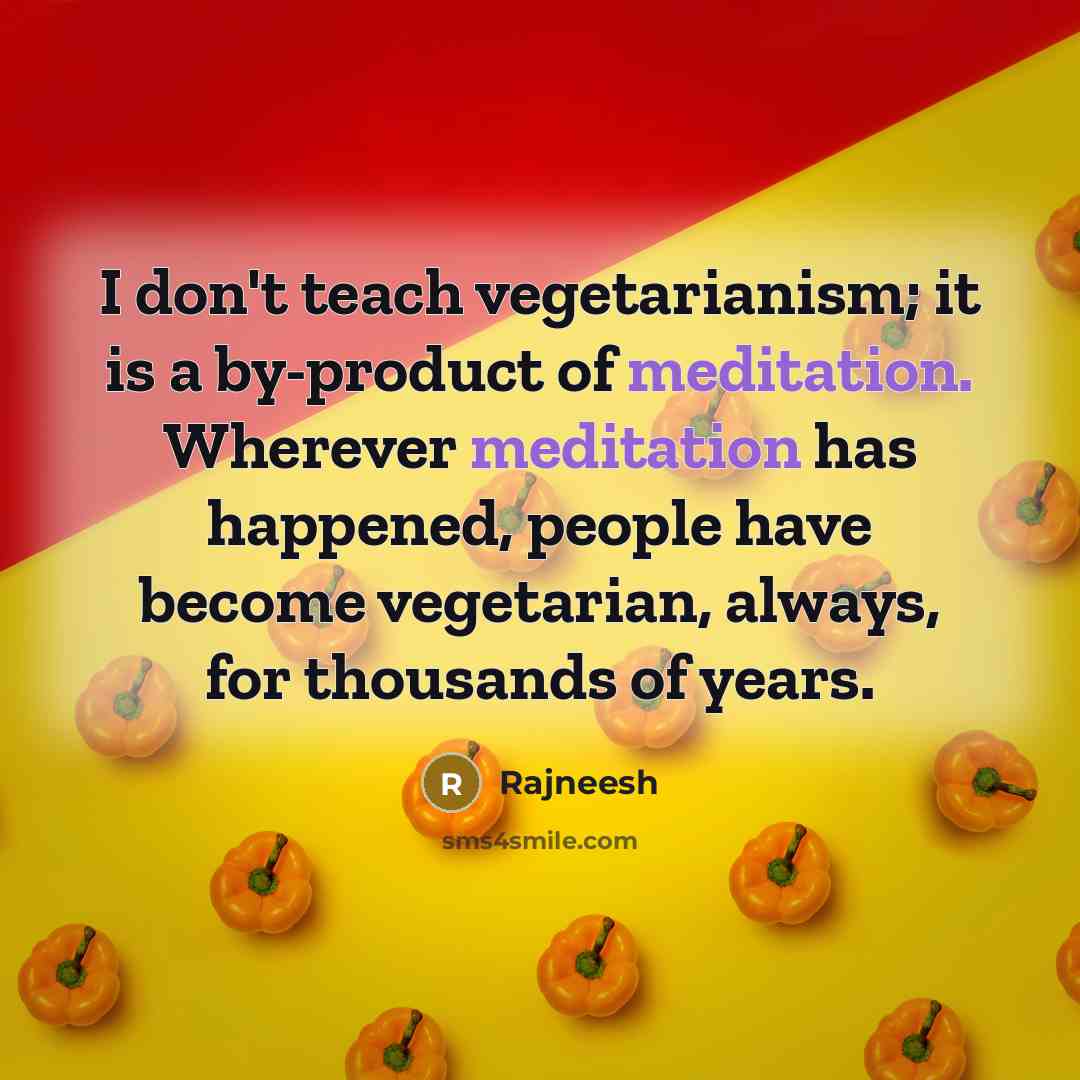 “I don't teach vegetarianism; it is a by-product of meditation. Wherever meditation has happened, people have become vegetarian, always, for thousands of years.” quote by Rajneesh