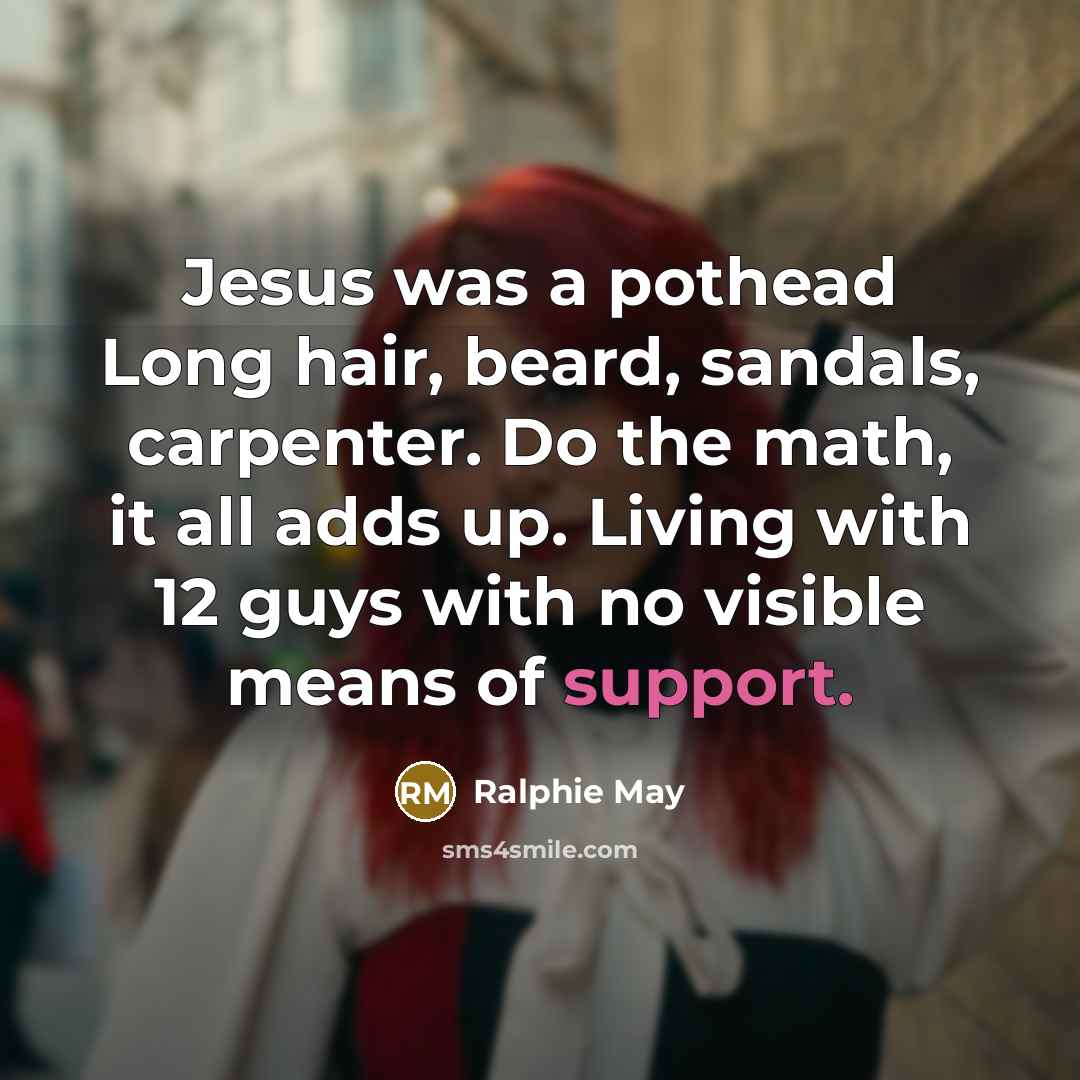 “Jesus was a pothead Long hair, beard, sandals, carpenter. Do the math, it all adds up. Living with 12 guys with no visible means of support.” quote by Ralphie May
