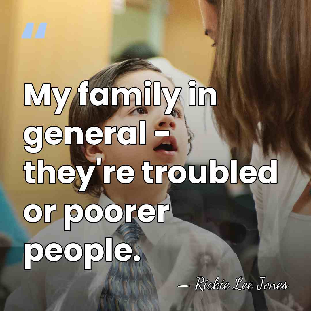 My family in general - they're troubled or poorer people. - Rickie Lee Jones