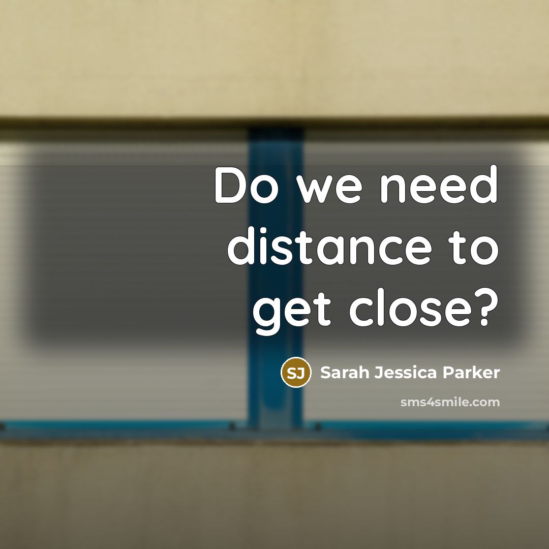 “Do we need distance to get close?…” quote by Sarah Jessica Parker