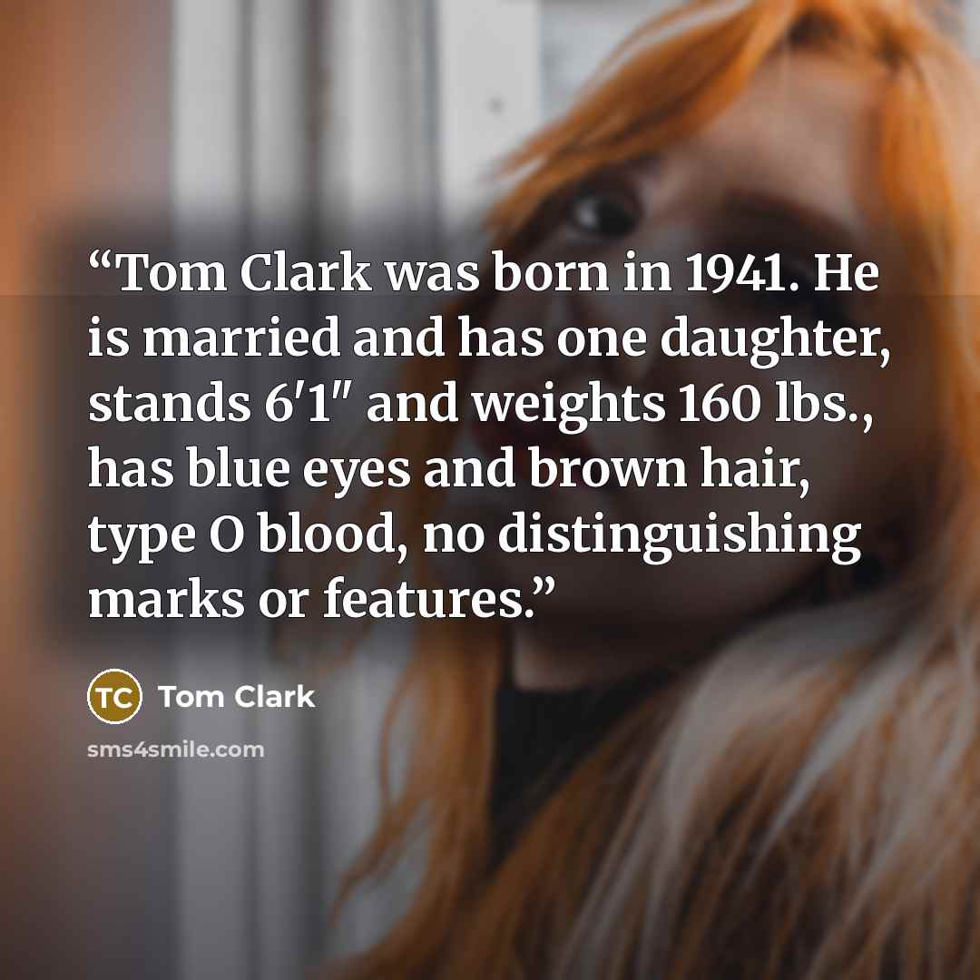 “Tom Clark was born in 1941. He is married and has one daughter, stands 6'1" and weights 160 lbs., has blue eyes and brown hair, type O blood, no distinguishing marks or features.” quote by Tom Clark
