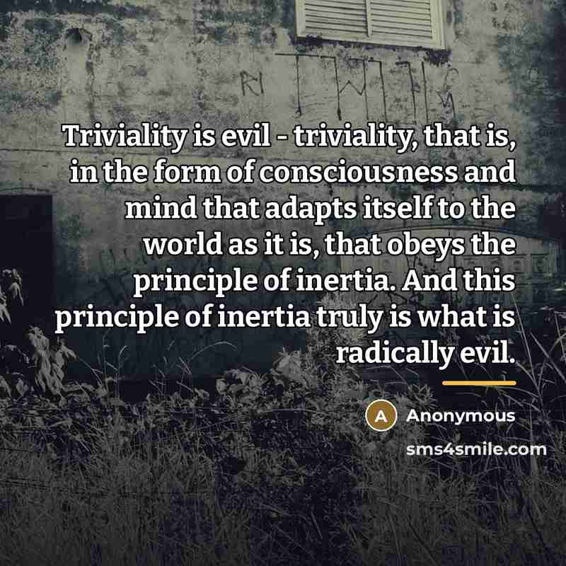 “Triviality is evil - triviality, that is, in the form…” quote by Anonymous