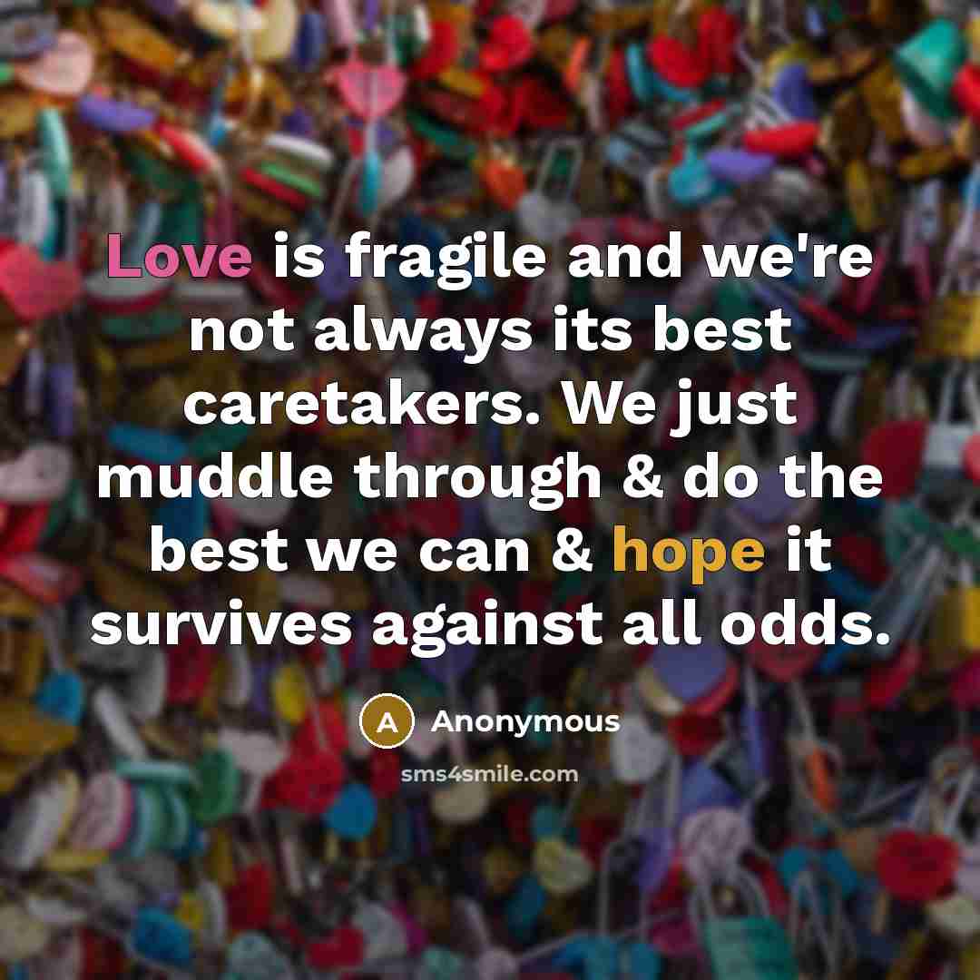 “Love is fragile and we're not always its best caretakers. We just muddle through & do the best we can & hope it survives against all odds.” quote by Anonymous