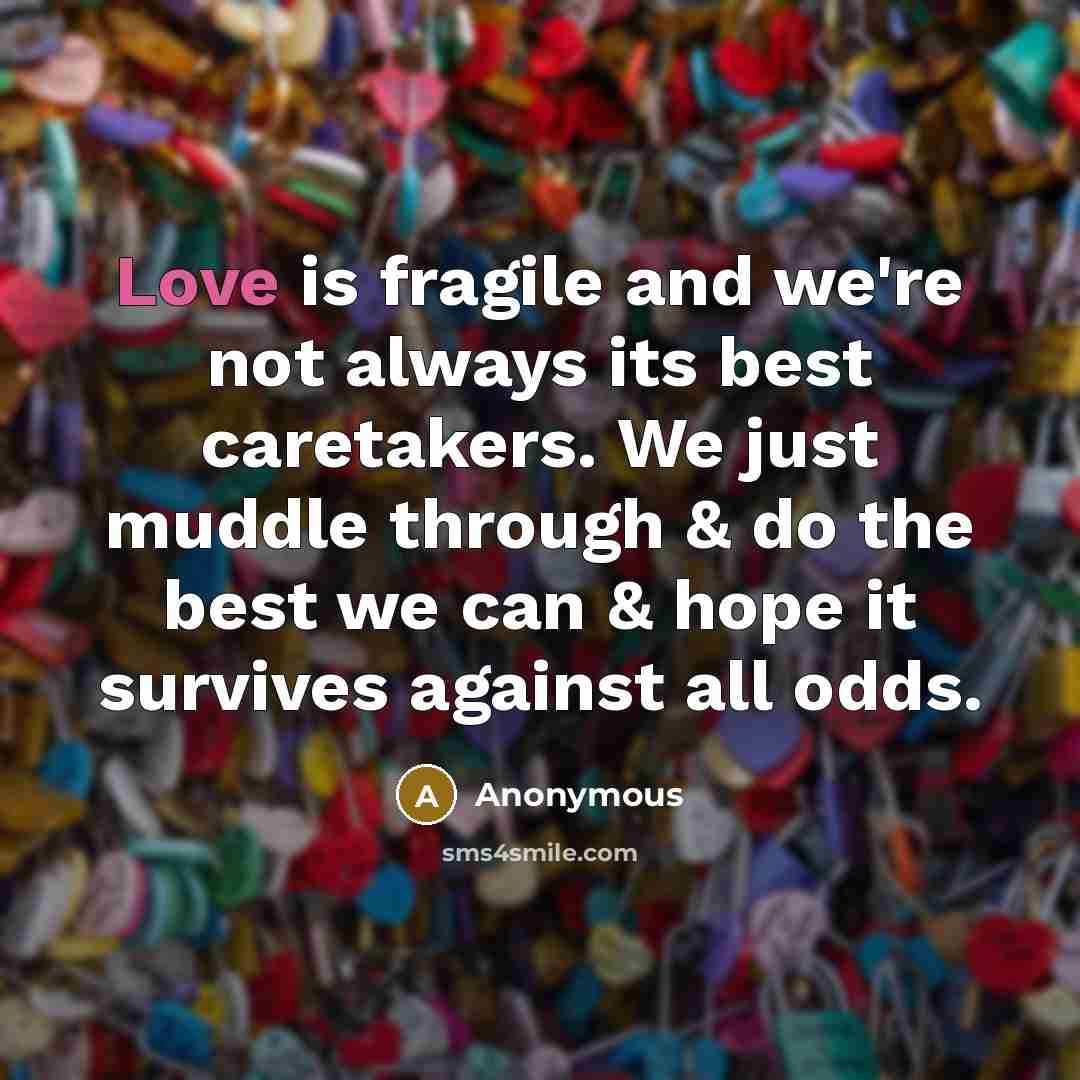 “Love is fragile and we're not always its best caretakers. We just muddle through & do the best we can & hope it survives against all odds.” quote by Anonymous