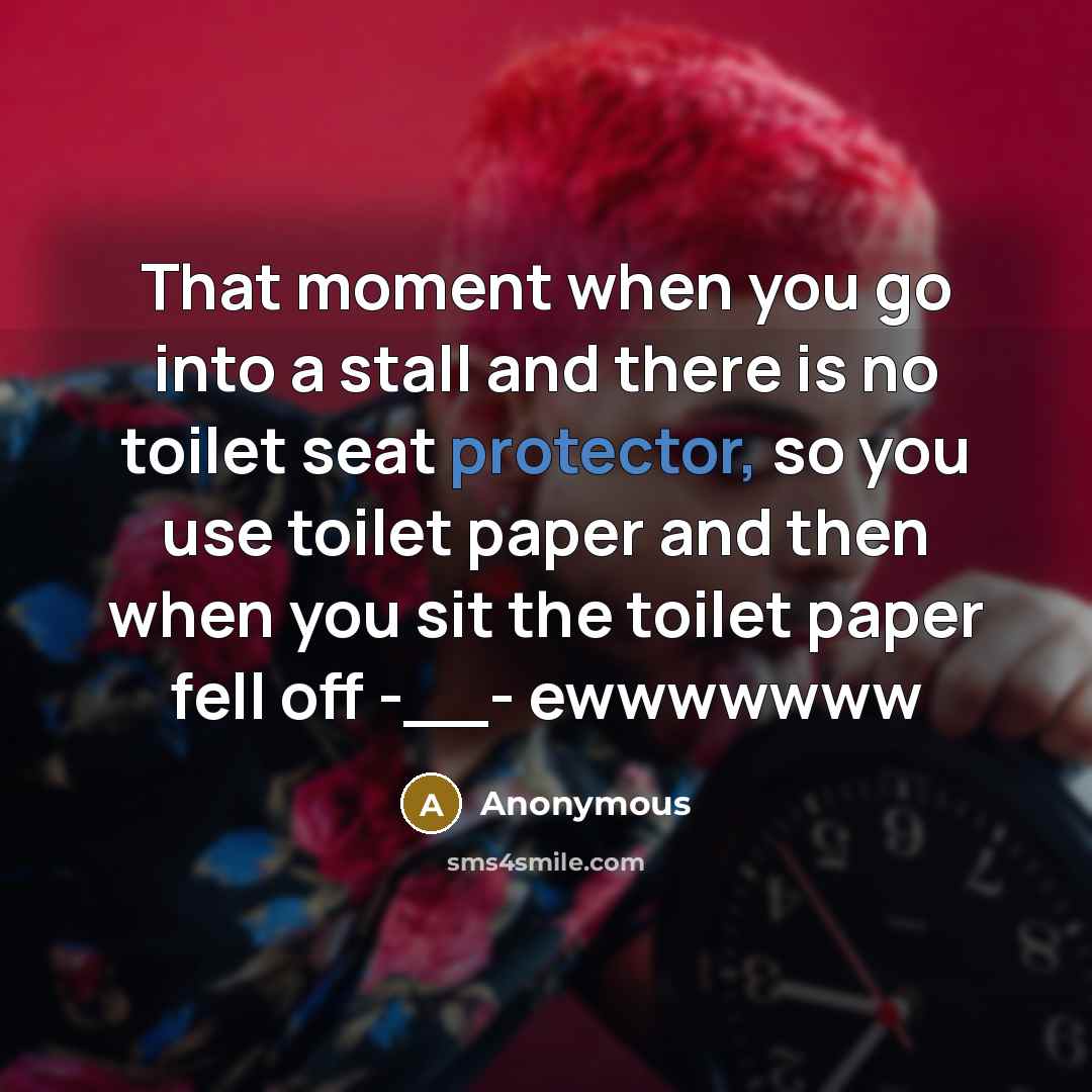 “That moment when you go into a stall and there is no toilet seat protector, so you use toilet paper and then when you sit the toilet paper fell off -__- ewwwwwww” quote by Anonymous