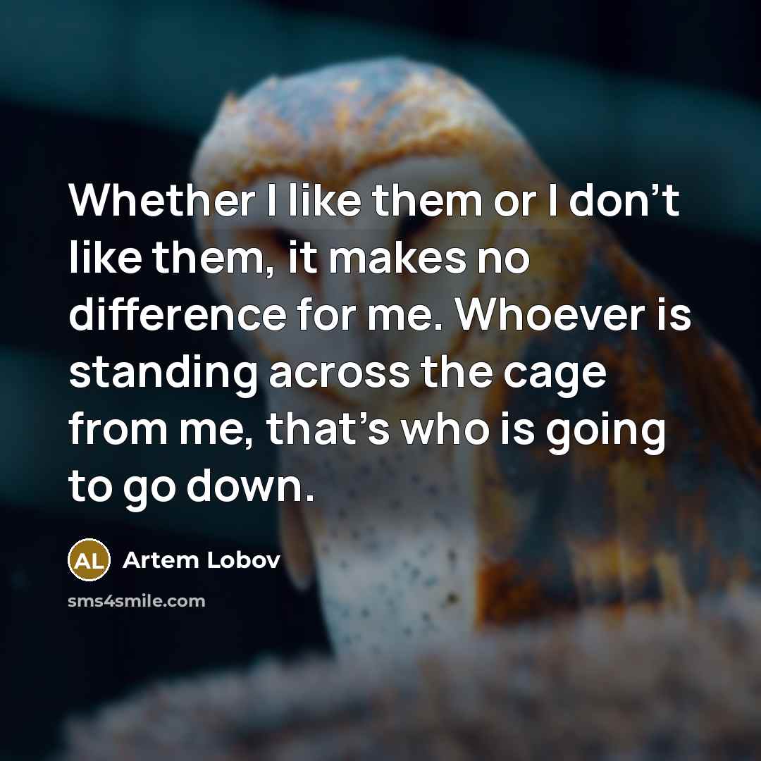“Whether I like them or I don't like them, it makes no difference for me. Whoever is standing across the cage from me, that's who is going to go down.” quote by Artem Lobov